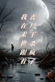 我在末世跟着丧尸王杀疯了