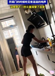 女孩去厨房做饭，开阀门时听见有滋滋的响声，下一秒火直接窜出来