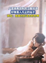 卢昱晓再现粉色汉服妆造，好像落入凡尘的仙子