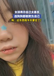 女孩表示自己太善良，连狗狗都敢欺负自己