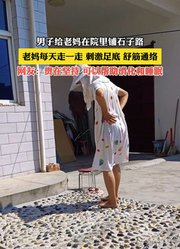 男子给老妈在院里铺石子路，老妈每天走一走刺激足底，舒筋通络。